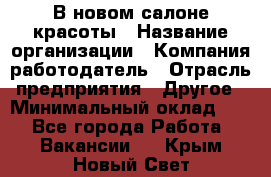 В новом салоне красоты › Название организации ­ Компания-работодатель › Отрасль предприятия ­ Другое › Минимальный оклад ­ 1 - Все города Работа » Вакансии   . Крым,Новый Свет